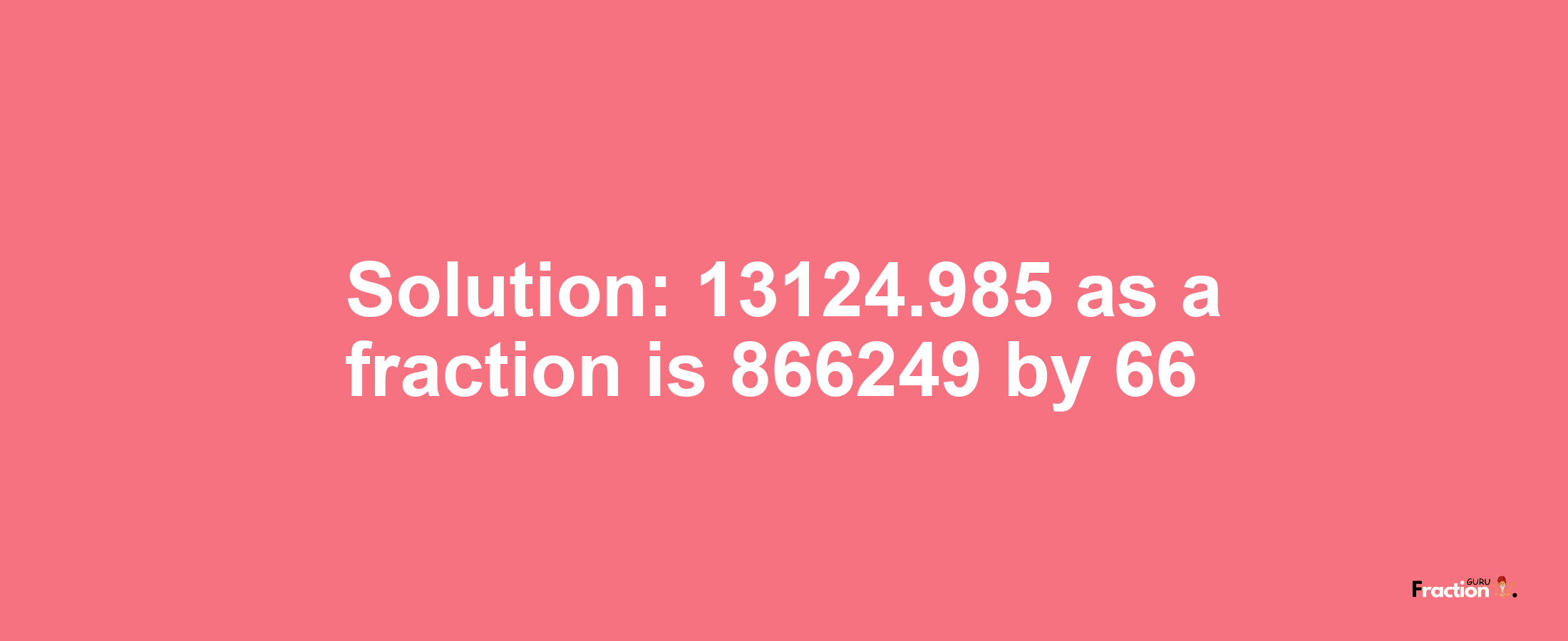 Solution:13124.985 as a fraction is 866249/66